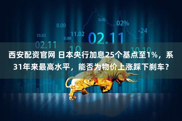 西安配资官网 日本央行加息25个基点至1%，系31年来最高水平，能否为物价上涨踩下刹车？