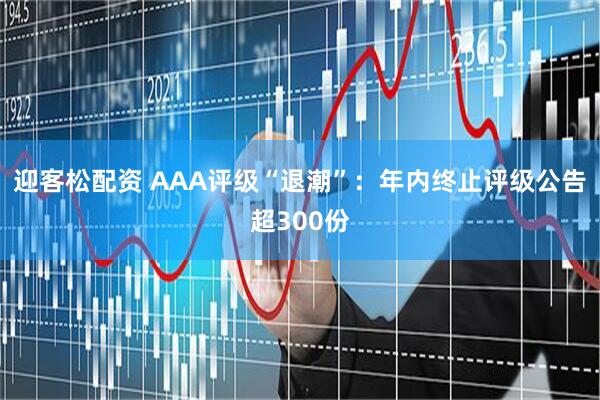 迎客松配资 AAA评级“退潮”：年内终止评级公告超300份