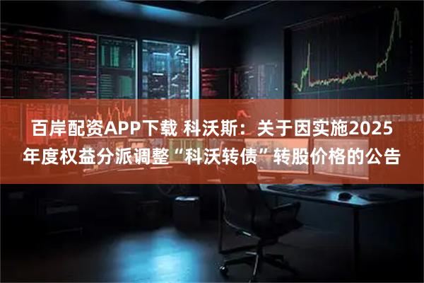 百岸配资APP下载 科沃斯：关于因实施2025年度权益分派调整“科沃转债”转股价格的公告