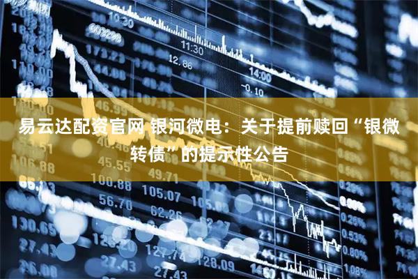 易云达配资官网 银河微电：关于提前赎回“银微转债”的提示性公告
